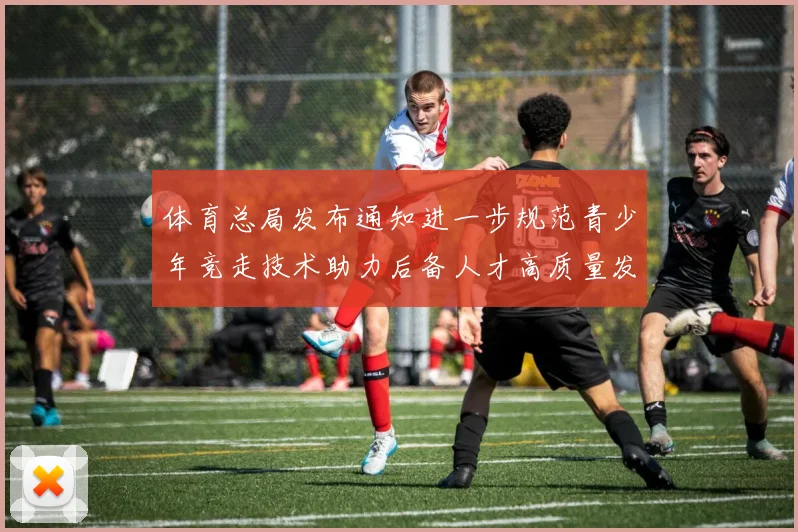 体育总局发布通知进一步规范青少年竞走技术助力后备人才高质量发展