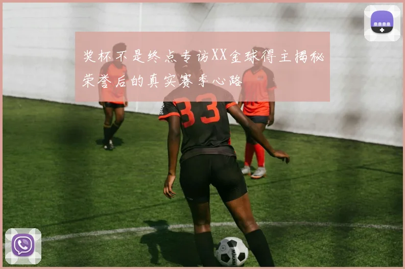 奖杯不是终点专访XX金球得主揭秘荣誉后的真实赛季心路